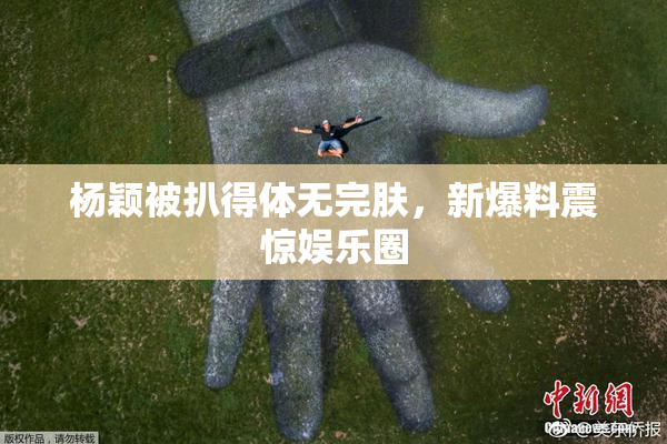 杨颖被扒得体无完肤，新爆料震惊娱乐圈