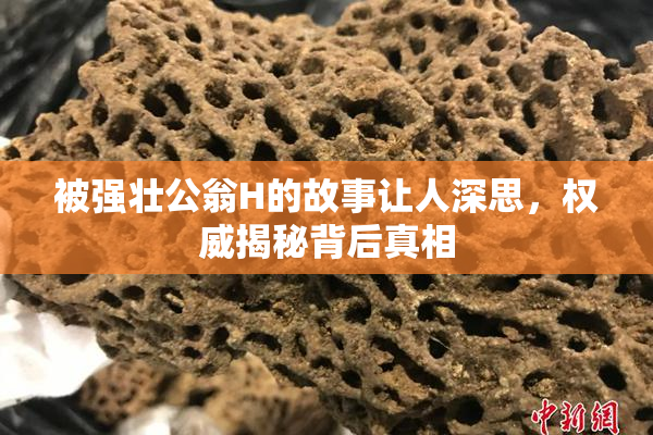被强壮公翁H的故事让人深思，权威揭秘背后真相
