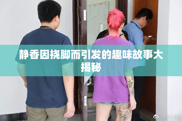 静香因挠脚而引发的趣味故事大揭秘