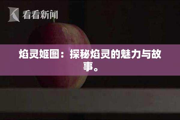 焰灵姬图：探秘焰灵的魅力与故事。