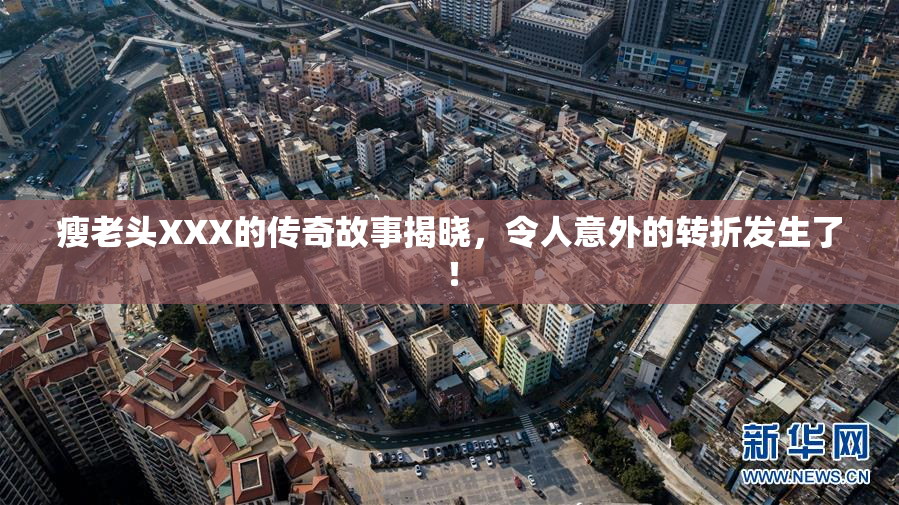 瘦老头XXX的传奇故事揭晓，令人意外的转折发生了！