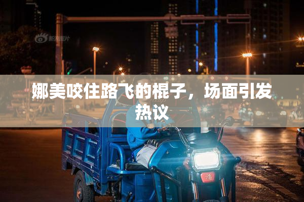 娜美咬住路飞的棍子，场面引发热议