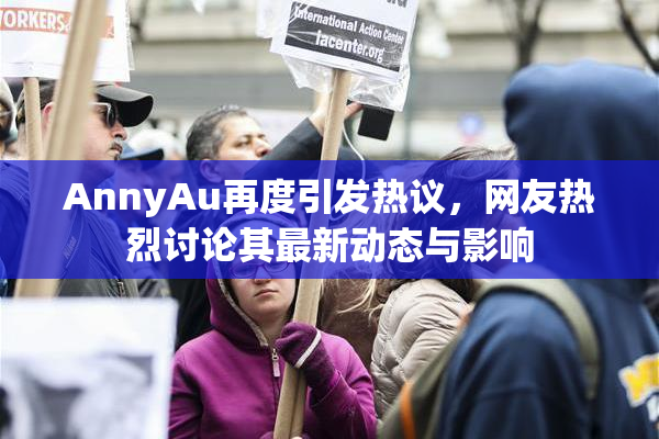 AnnyAu再度引发热议，网友热烈讨论其最新动态与影响