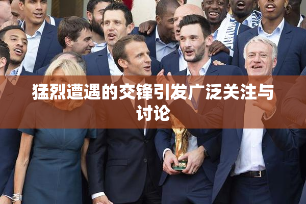 猛烈遭遇的交锋引发广泛关注与讨论