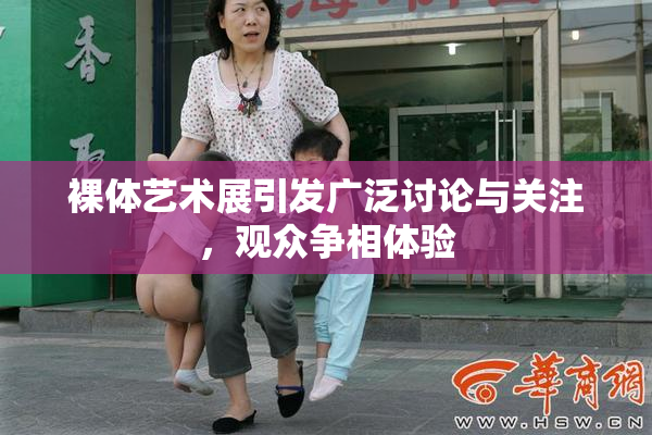 裸体艺术展引发广泛讨论与关注，观众争相体验