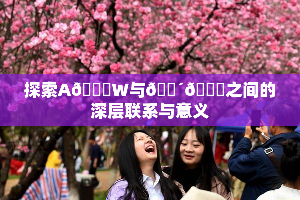 探索A🔞W与🔴🔞之间的深层联系与意义