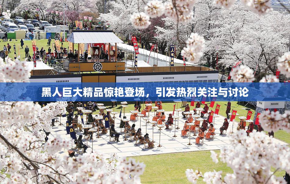 黑人巨大精品惊艳登场，引发热烈关注与讨论