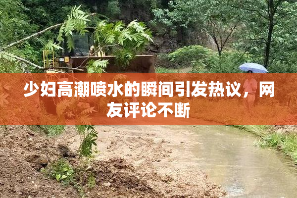 少妇高潮喷水的瞬间引发热议，网友评论不断