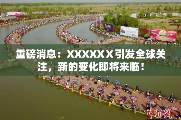 重磅消息：XXXXXⅩ引发全球关注，新的变化即将来临！