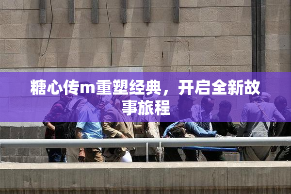 糖心传m重塑经典，开启全新故事旅程