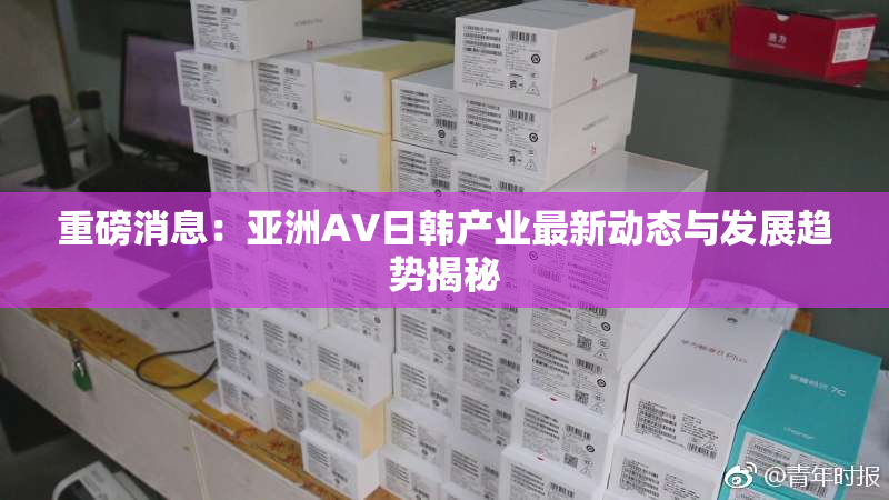 重磅消息：亚洲AV日韩产业最新动态与发展趋势揭秘