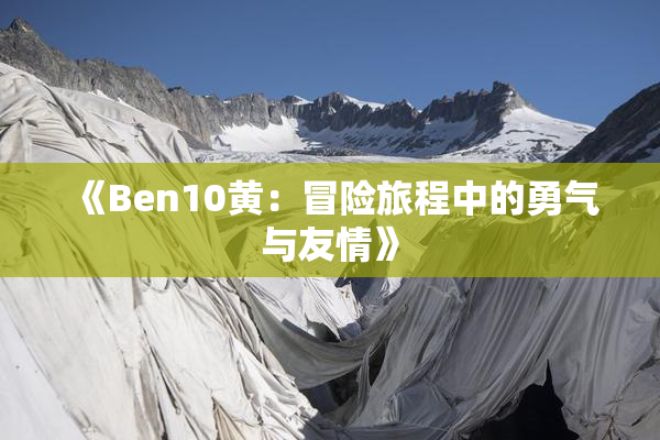 《Ben10黄：冒险旅程中的勇气与友情》