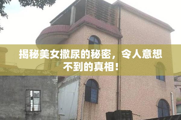 揭秘美女撒尿的秘密，令人意想不到的真相！