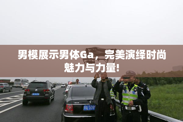 男模展示男体Ga，完美演绎时尚魅力与力量!