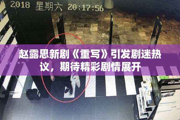 赵露思新剧《重写》引发剧迷热议，期待精彩剧情展开