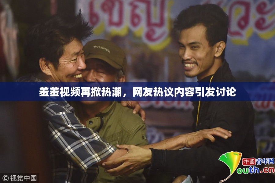 羞羞视频再掀热潮，网友热议内容引发讨论
