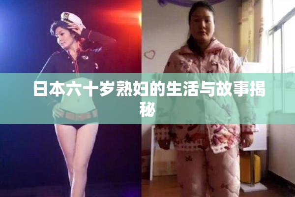 日本六十岁熟妇的生活与故事揭秘