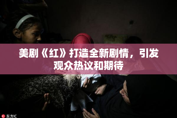 美剧《红》打造全新剧情，引发观众热议和期待