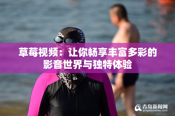 草莓视频：让你畅享丰富多彩的影音世界与独特体验