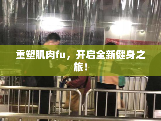 重塑肌肉fu，开启全新健身之旅！