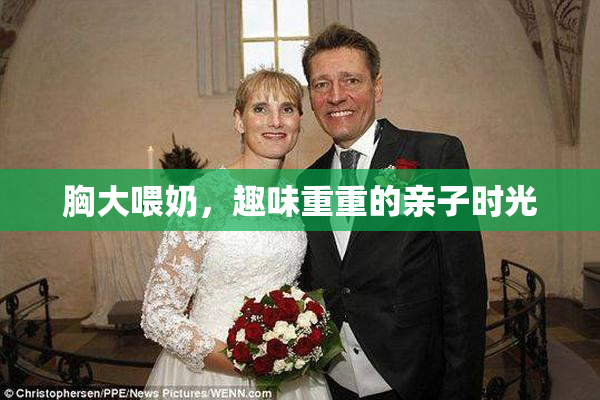 胸大喂奶，趣味重重的亲子时光