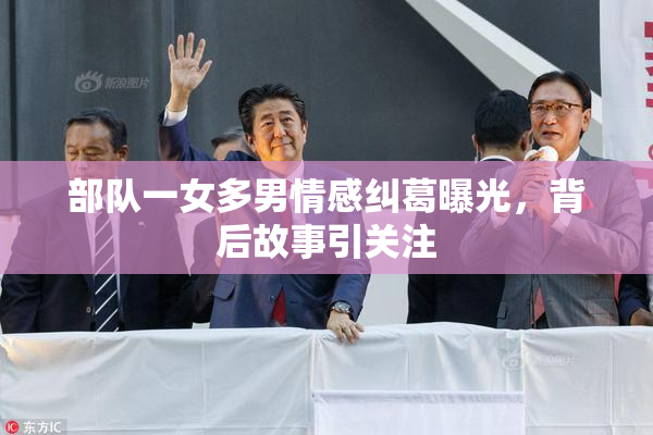 部队一女多男情感纠葛曝光，背后故事引关注
