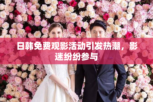 日韩免费观影活动引发热潮，影迷纷纷参与
