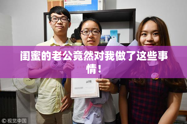 闺蜜的老公竟然对我做了这些事情！