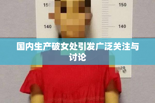 国内生产破女处引发广泛关注与讨论