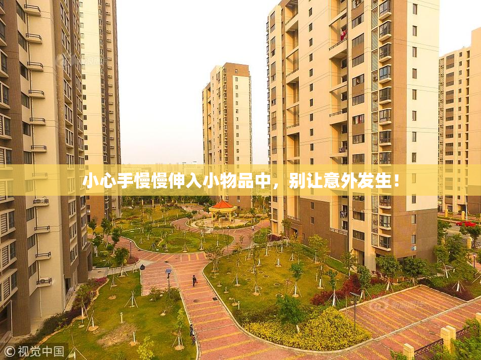小心手慢慢伸入小物品中，别让意外发生！