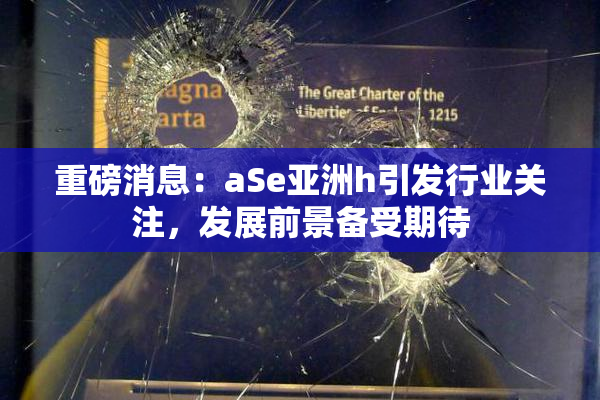 重磅消息：aSe亚洲h引发行业关注，发展前景备受期待
