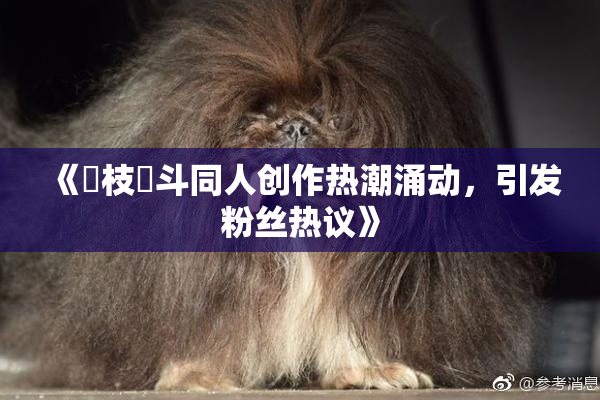 《狛枝凪斗同人创作热潮涌动，引发粉丝热议》
