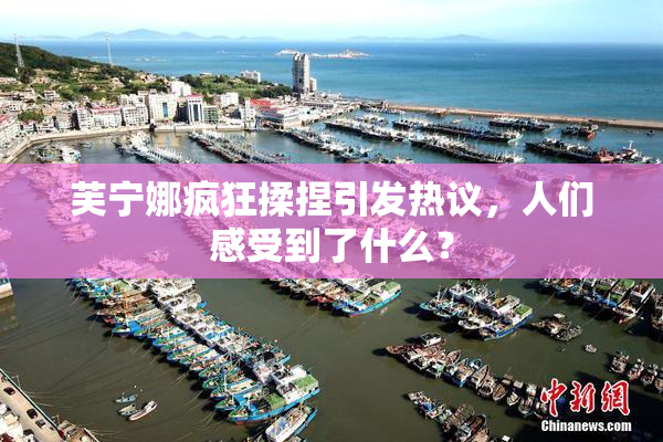 芙宁娜疯狂揉捏引发热议，人们感受到了什么？
