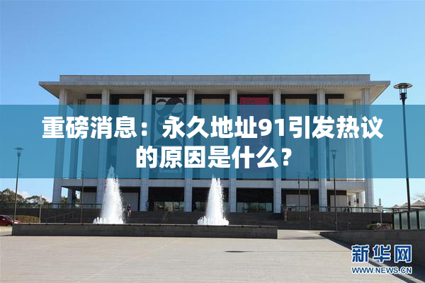 重磅消息：永久地址91引发热议的原因是什么？
