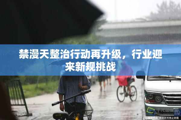 禁漫天整治行动再升级，行业迎来新规挑战