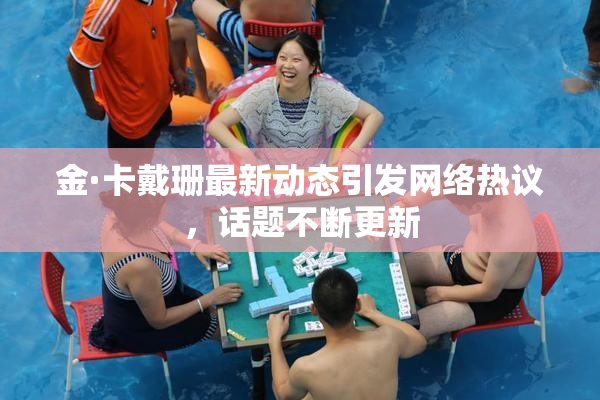 金·卡戴珊最新动态引发网络热议，话题不断更新