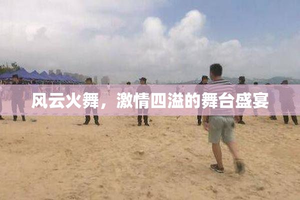 风云火舞，激情四溢的舞台盛宴