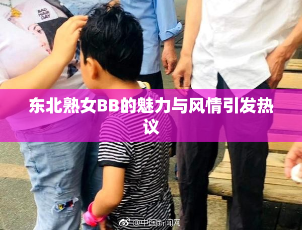 东北熟女BB的魅力与风情引发热议