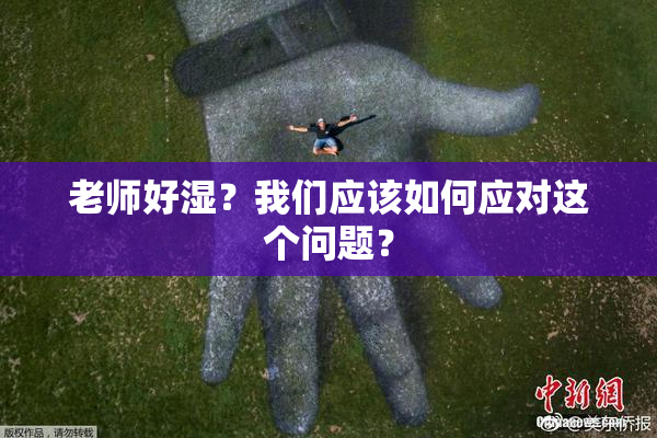 老师好湿？我们应该如何应对这个问题？