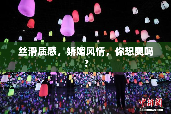 丝滑质感，娇媚风情，你想爽吗？