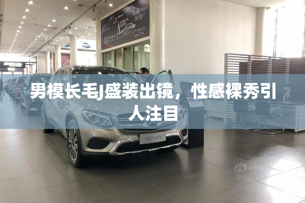 男模长毛J盛装出镜，性感裸秀引人注目