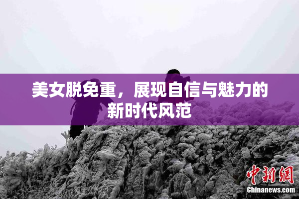 美女脱免重，展现自信与魅力的新时代风范
