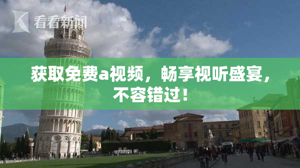 获取免费a视频，畅享视听盛宴，不容错过！