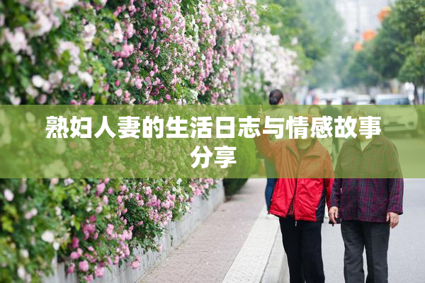 熟妇人妻的生活日志与情感故事分享