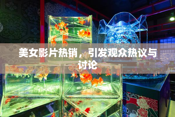 美女影片热销，引发观众热议与讨论