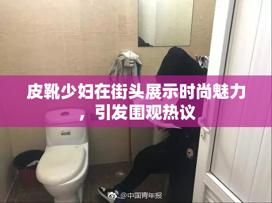 皮靴少妇在街头展示时尚魅力，引发围观热议