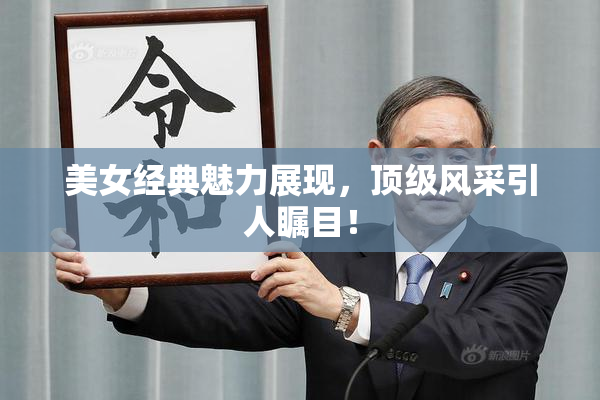美女经典魅力展现，顶级风采引人瞩目！