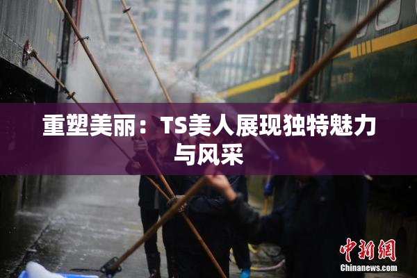 重塑美丽：TS美人展现独特魅力与风采