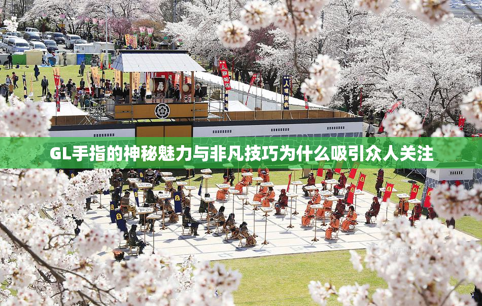 GL手指的神秘魅力与非凡技巧为什么吸引众人关注