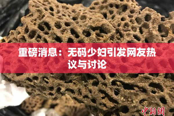 重磅消息：无码少妇引发网友热议与讨论